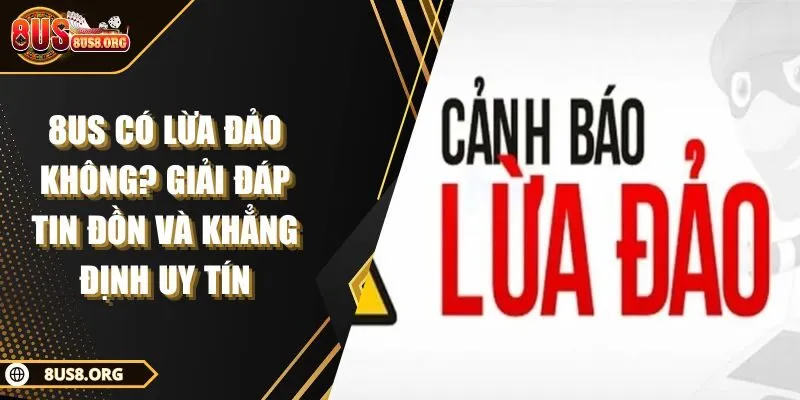 8US Có Lừa Đảo Không? Giải Đáp Tin Đồn Và Khẳng Định Uy Tín