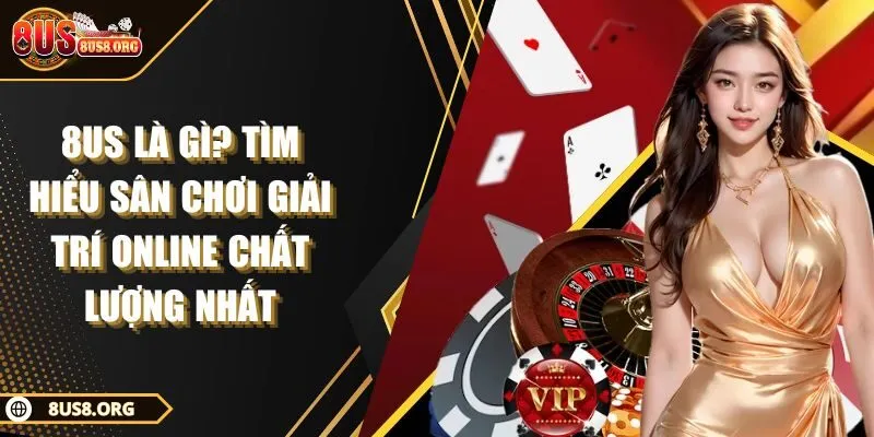 8US Là Gì? Tìm Hiểu Sân Chơi Giải Trí Online Chất Lượng Nhất