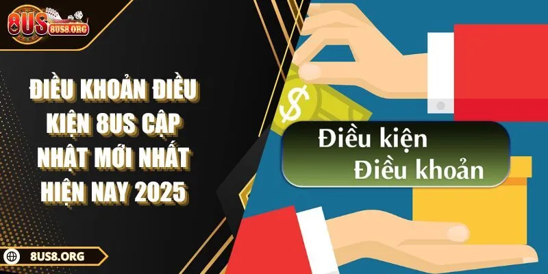 Điều Khoản Điều Kiện 8US Cập Nhật Mới Nhất Hiện Nay 2025