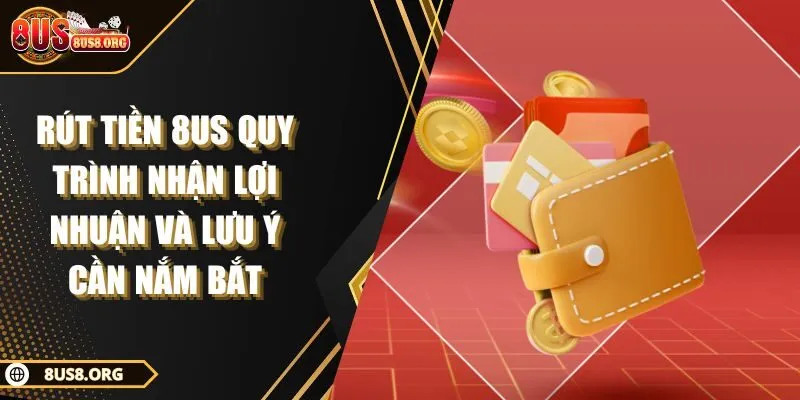 Rút Tiền 8US Quy Trình Nhận Lợi Nhuận Và Lưu Ý Cần Nắm Bắt
