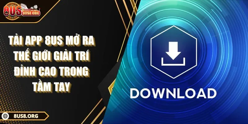 Tải App 8US Mở Ra Thế Giới Giải Trí Đỉnh Cao Trong Tầm Tay